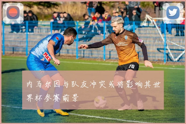 内马尔因与队友冲突或将影响其世界杯参赛前景