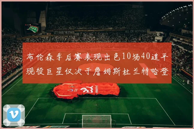 布伦森季后赛表现出色10场40追平现役巨星仅次于詹姆斯杜兰特哈登