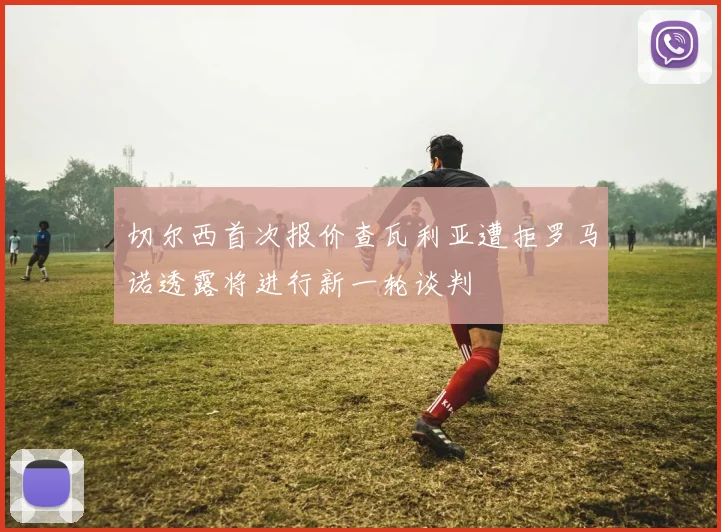 切尔西首次报价查瓦利亚遭拒罗马诺透露将进行新一轮谈判