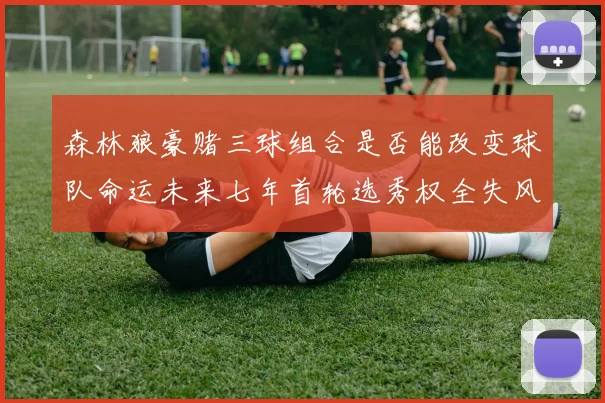 森林狼豪赌三球组合是否能改变球队命运未来七年首轮选秀权全失风险巨大