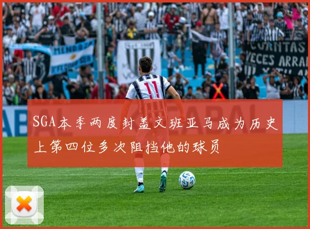 SGA本季两度封盖文班亚马成为历史上第四位多次阻挡他的球员