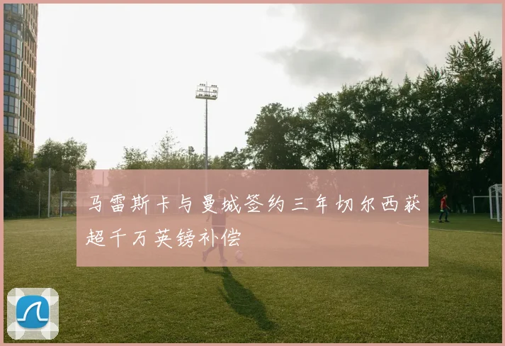 马雷斯卡与曼城签约三年切尔西获超千万英镑补偿