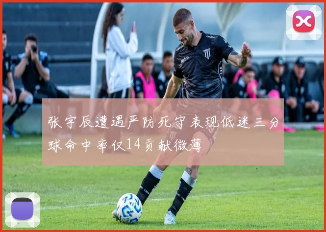 张宇辰遭遇严防死守表现低迷三分球命中率仅14贡献微薄