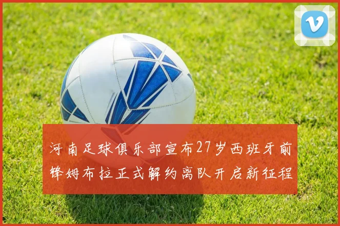 河南足球俱乐部宣布27岁西班牙前锋姆布拉正式解约离队开启新征程