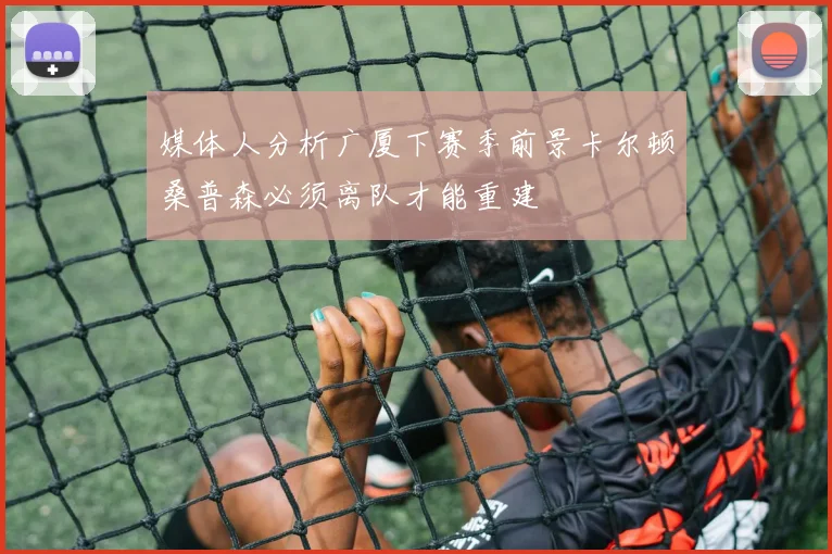 媒体人分析广厦下赛季前景卡尔顿桑普森必须离队才能重建