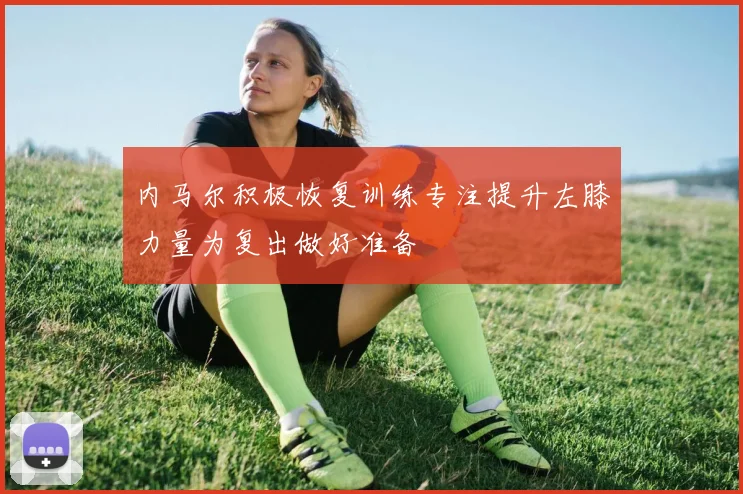内马尔积极恢复训练专注提升左膝力量为复出做好准备