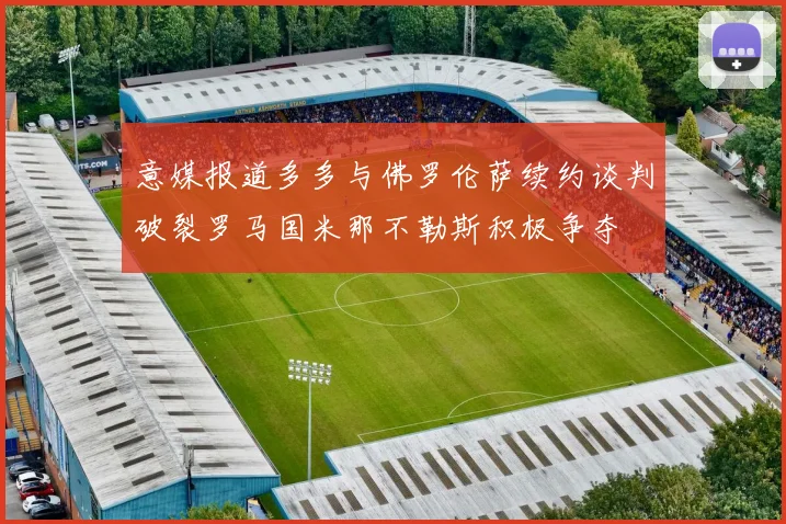 意媒报道多多与佛罗伦萨续约谈判破裂罗马国米那不勒斯积极争夺