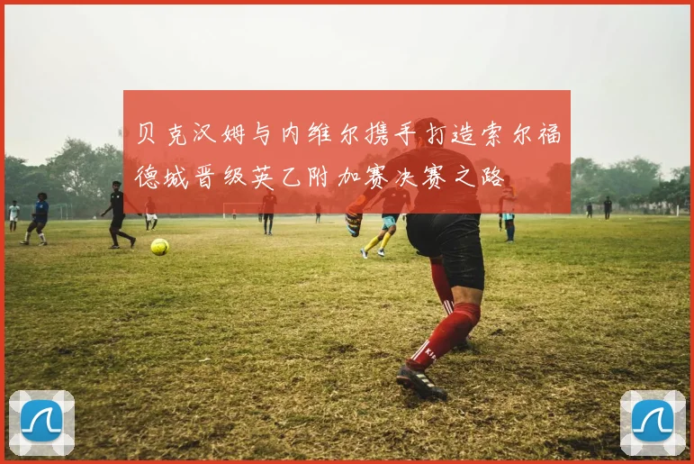 贝克汉姆与内维尔携手打造索尔福德城晋级英乙附加赛决赛之路