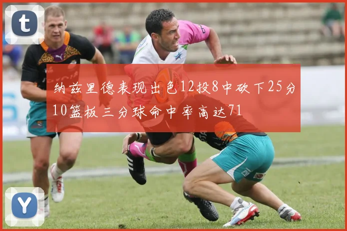 纳兹里德表现出色12投8中砍下25分10篮板三分球命中率高达71