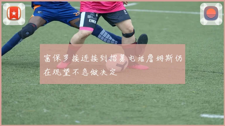 富保罗接连接到招募电话詹姆斯仍在观望不急做决定