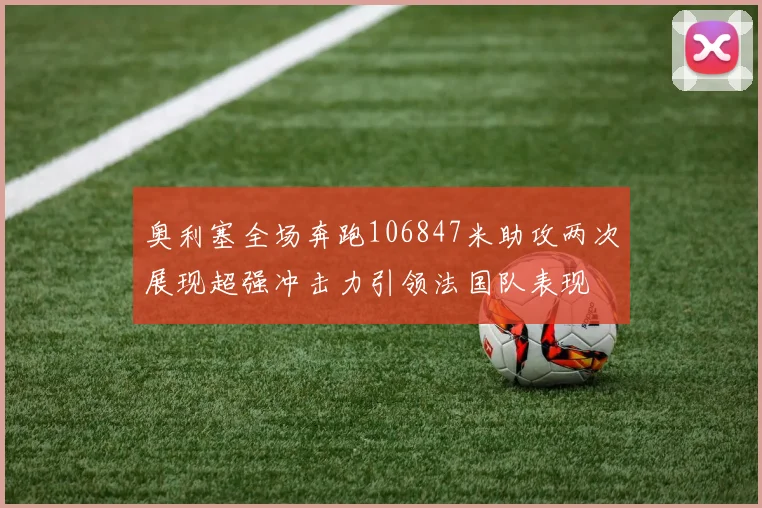 奥利塞全场奔跑106847米助攻两次展现超强冲击力引领法国队表现