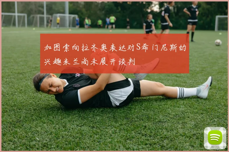 加图索向拉齐奥表达对S希门尼斯的兴趣米兰尚未展开谈判