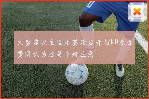 火蜜建议主场比赛延后开打KD表示赞同认为这是个好主意