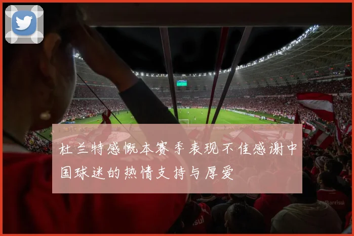 杜兰特感慨本赛季表现不佳感谢中国球迷的热情支持与厚爱