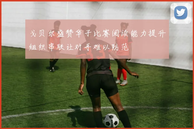 戈贝尔盛赞华子比赛阅读能力提升组织串联让对手难以防范
