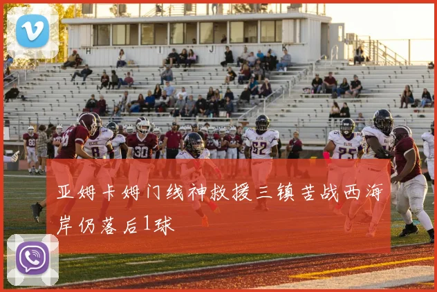 亚姆卡姆门线神救援三镇苦战西海岸仍落后1球