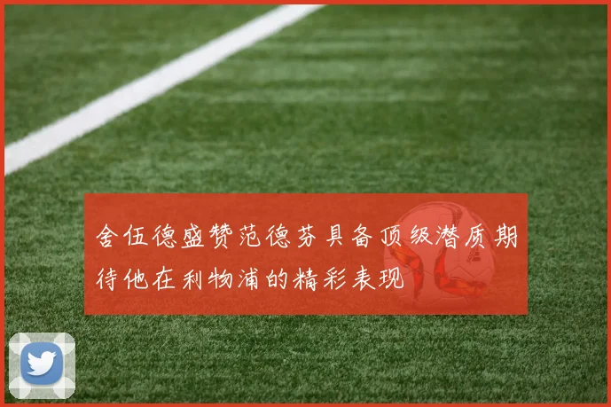 舍伍德盛赞范德芬具备顶级潜质期待他在利物浦的精彩表现