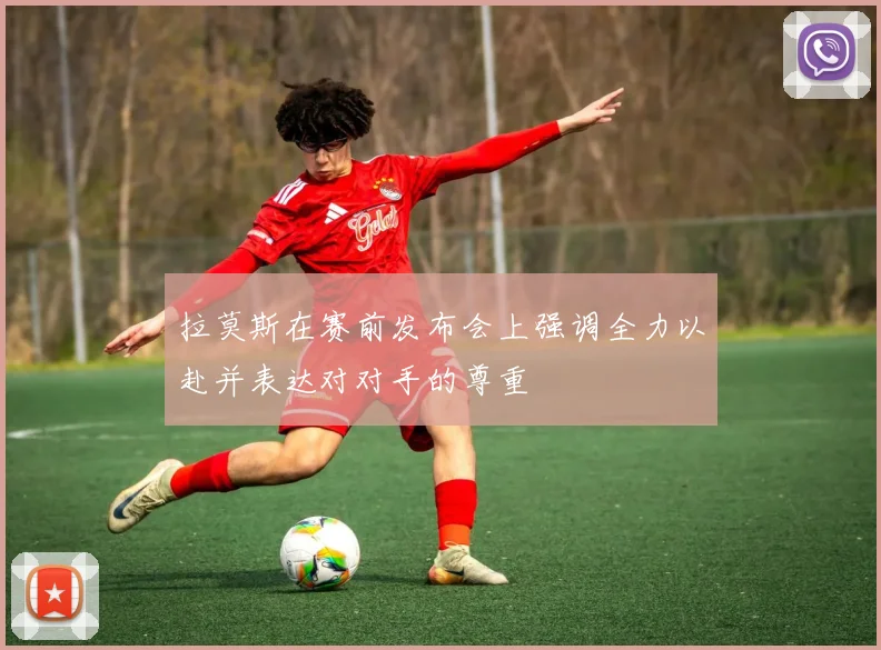 拉莫斯在赛前发布会上强调全力以赴并表达对对手的尊重