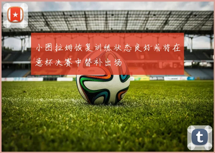 小图拉姆恢复训练状态良好或将在意杯决赛中替补出场