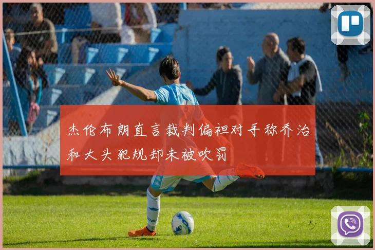 杰伦布朗直言裁判偏袒对手称乔治和大头犯规却未被吹罚