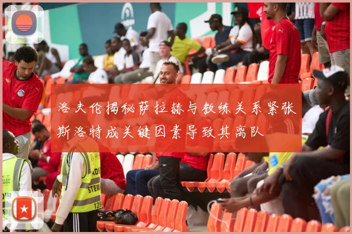 洛夫伦揭秘萨拉赫与教练关系紧张斯洛特成关键因素导致其离队