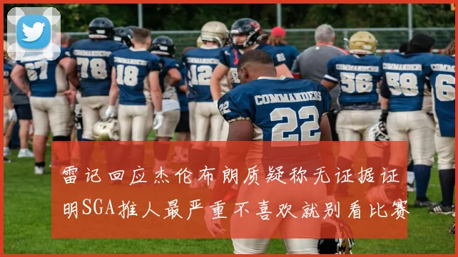 雷记回应杰伦布朗质疑称无证据证明SGA推人最严重不喜欢就别看比赛