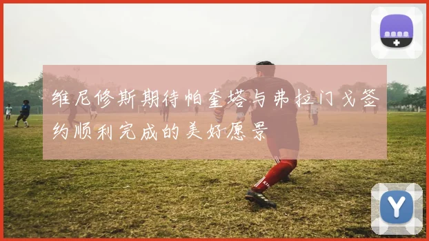 维尼修斯期待帕奎塔与弗拉门戈签约顺利完成的美好愿景
