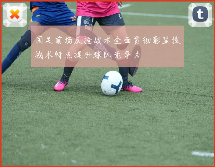 国足前场反抢战术全面贯彻彰显技战术特点提升球队竞争力