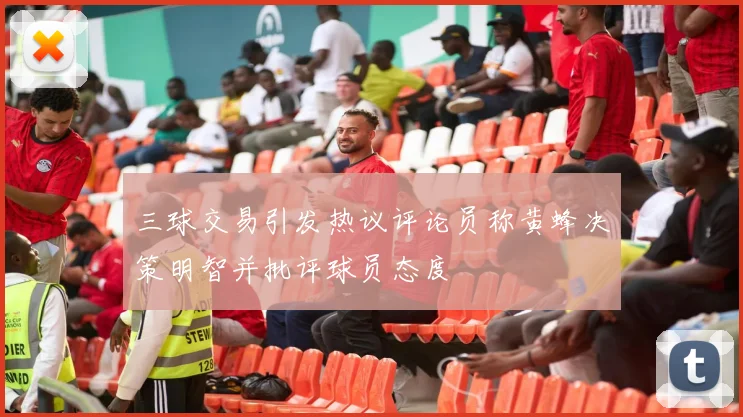 三球交易引发热议评论员称黄蜂决策明智并批评球员态度