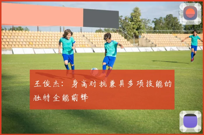 王俊杰：身高对抗兼具多项技能的独特全能前锋