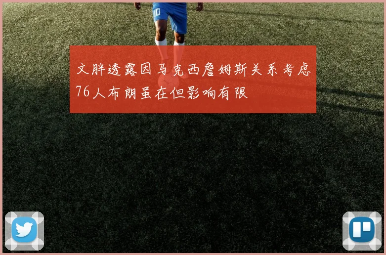 文胖透露因马克西詹姆斯关系考虑76人布朗虽在但影响有限