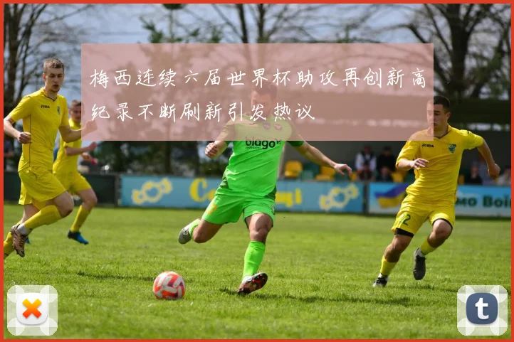 梅西连续六届世界杯助攻再创新高纪录不断刷新引发热议
