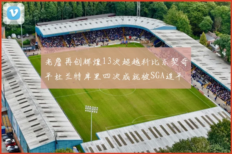 老詹再创辉煌13次超越科比东契奇平杜兰特库里四次成就被SGA追平